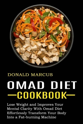 Omad Diet Cookbook: Effortlessly Transform Your Body Into a Fat-burning Machine (Lose Weight and Improves Your Mental Clarity With Omad Diet) book