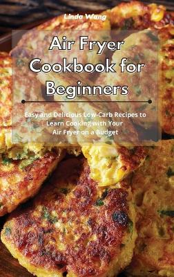 Air Fryer Cookbook for Beginners: Easy and Delicious Low-Carb Recipes to Learn Cooking with Your Air Fryer on a Budget by Linda Wang