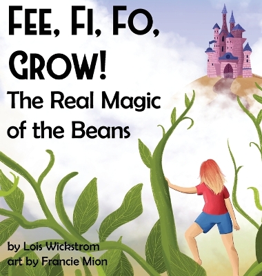 Fee, Fi, Fo, Grow! The Real Magic of the Beans by Lois J Wickstrom