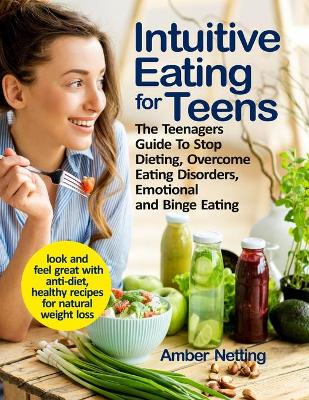 Intuitive Eating for Teens: The Teenagers Guide To Stop Dieting, Overcome Eating Disorders, Emotional and Binge Eating. Look and Feel Great with Anti-Diet, Healthy Recipes for Natural Weight Loss book