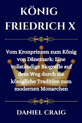 König Friedrich X: Vom Kronprinzen zum König von Dänemark: Eine vollständige Biografie auf dem Weg durch die königliche Tradition zum modernen Monarchen book