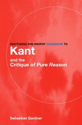 Routledge Philosophy GuideBook to Kant and the Critique of Pure Reason by Sebastian Gardner