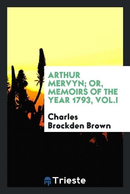 Arthur Mervyn; Or, Memoirs of the Year 1793, Vol.I by Charles Brockden Brown