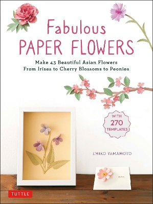 Fabulous Paper Flowers: Make 43 Beautiful Asian Flowers - From Irises to Cherry Blossoms to Peonies (with 270 Tracing Templates) book