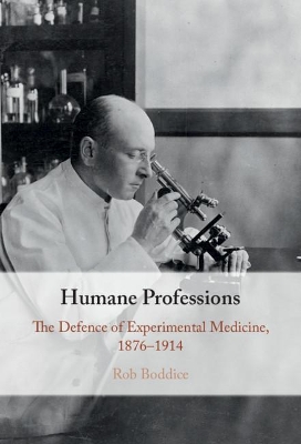 Humane Professions: The Defence of Experimental Medicine, 1876–1914 by Rob Boddice