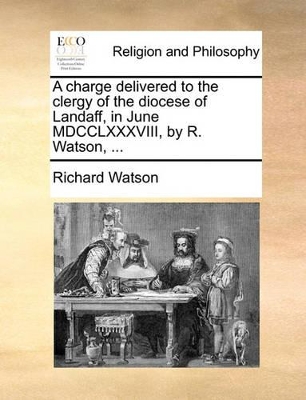 A Charge Delivered to the Clergy of the Diocese of Landaff, in June MDCCLXXXVIII, by R. Watson, ... book
