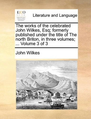 The Works of the Celebrated John Wilkes, Esq; Formerly Published Under the Title of the North Briton, in Three Volumes; ... Volume 3 of 3 book