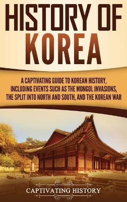 History of Korea: A Captivating Guide to Korean History, Including Events Such as the Mongol Invasions, the Split into North and South, and the Korean War by Captivating History