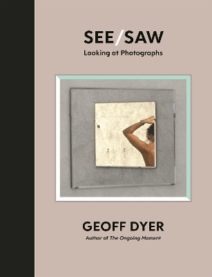 See/Saw: Looking at Photographs by Geoff Dyer