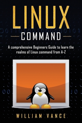 Linux Command: A Comprehensive Beginners Guide to Learn the Realms of Linux Command from A-Z by William Vance