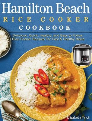Hamilton Beach Rice Cooker Cookbook: Delicious, Quick, Healthy, and Easy to Follow Rice Cooker Recipes For Fast & Healthy Meals book