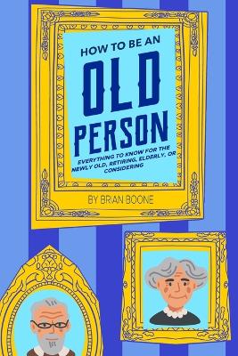 How to Be an Old Person: Everything to Know for the Newly Old, Retiring, Elderly, or Considering book