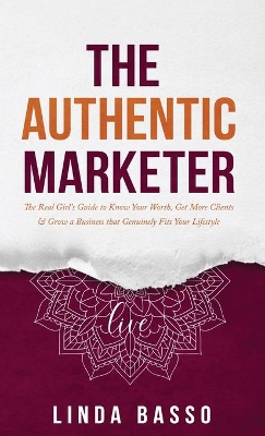 The Authentic Marketer: The Real Girl's Guide to Know Your Worth, Get More Clients & Grow a Business that Genuinely Fits Your Lifestyle by Linda Basso