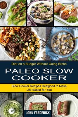 Paleo Slow Cooker: Slow Cooker Recipes Designed to Make Life Easier for You (Diet on a Budget Without Going Broke) book