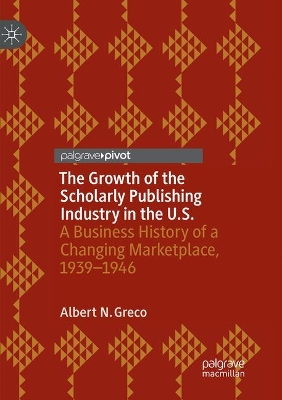The Growth of the Scholarly Publishing Industry in the U.S.: A Business History of a Changing Marketplace, 1939–1946 by Albert N. Greco