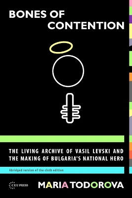 Bones of Contention: The living archive of Vasil Levski and the making of Bulgaria's national hero by Maria Todorova