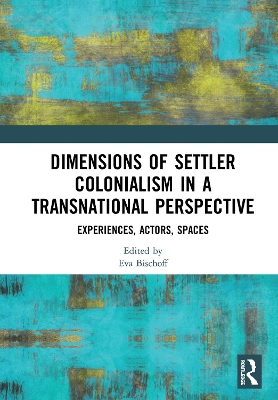 Dimensions of Settler Colonialism in a Transnational Perspective: Experiences, Actors, Spaces by Eva Bischoff