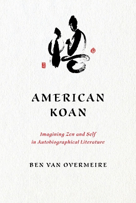 American Koan: Imagining Zen and Self in Autobiographical Literature by Ben Van Overmeire