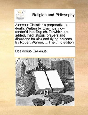 A Devout Christian's Preparative to Death. Written by Erasmus, Now Render'd Into English. to Which Are Added, Meditations, Prayers and Directions for Sick and Dying Persons. by Robert Warren, ... the Third Edition. book