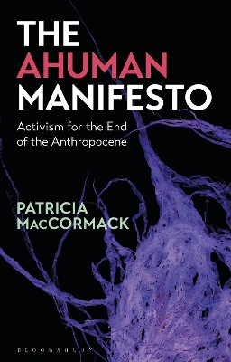 The Ahuman Manifesto: Activism for the End of the Anthropocene by Professor Patricia MacCormack