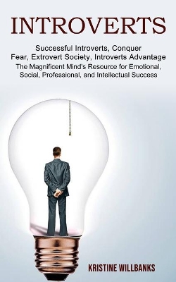 Introverts: The Magnificent Mind's Resource for Emotional, Social, Professional, and Intellectual Success (Successful Introverts, Conquer Fear, Extrovert Society, Introverts Advantage) book