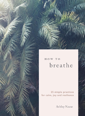 How to Breathe: 25 Simple Practices for Calm, Joy and Resilience by Ashley Neese