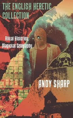 The English Heretic Collection: Ritual Histories, Magickal Geography. by Andy Sharp