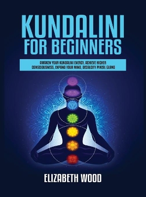 Kundalini for Beginners: Awaken Your Kundalini Energy, Achieve Higher Consciousness, Expand Your Mind, Decalcify Pineal Gland book