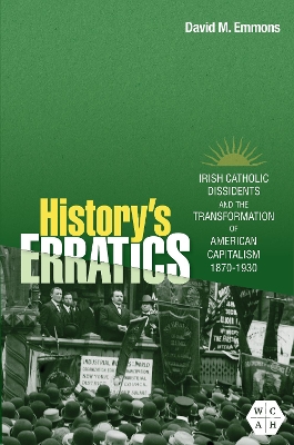 History's Erratics: Irish Catholic Dissidents and the Transformation of American Capitalism, 1870-1930 by David M. Emmons