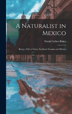 A Naturalist in Mexico: Being a Visit to Cuba, Northern Yucatan and Mexico by Frank Collins