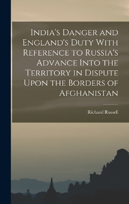 India's Danger and England's Duty With Reference to Russia's Advance Into the Territory in Dispute Upon the Borders of Afghanistan by Richard Russell