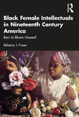 Black Female Intellectuals in Nineteenth Century America: Born to Bloom Unseen? by Rebecca J. Fraser