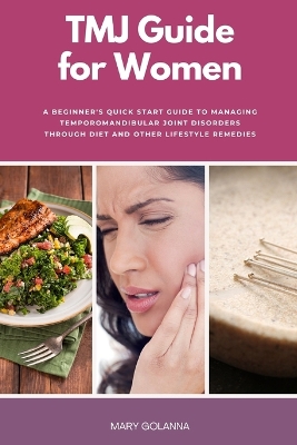 TMJ Guide for Women: A Beginner's Quick Start Guide to Managing Temporomandibular Joint Disorders Through Diet and Other Lifestyle Remedies book