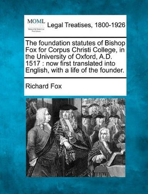 The Foundation Statutes of Bishop Fox for Corpus Christi College, in the University of Oxford, A.D. 1517: Now First Translated Into English, with a Life of the Founder. book