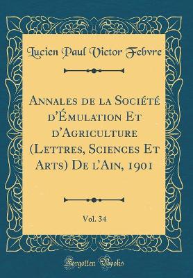 Annales de la Société d'Émulation Et d'Agriculture (Lettres, Sciences Et Arts) de l'Ain, 1901, Vol. 34 (Classic Reprint) by Lucien Paul Victor Febvre