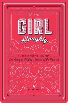 Girl Almighty: An Interactive Journal for Being a Mighty Activist of the World and Other Utterly Respectable Pursuits book