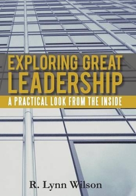 Exploring Great Leadership: A Practical Look from the Inside by R Lynn Wilson