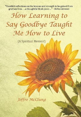 How Learning to Say Goodbye Taught Me How to Live: (A Spiritual Memoir) book