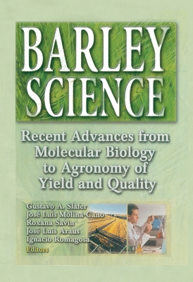 Barley Science: Recent Advances from Molecular Biology to Agronomy of Yield and Quality by Gustavo A Slafer