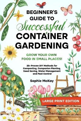 Beginner's Guide to Successful Container Gardening (Large Print edition): Grow Your Own Food in Small Places! 25+ Proven DIY Methods for Composting, Companion Planting, Seed Saving, Water Management and Pest Control book