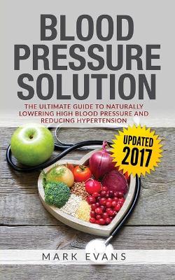 Blood Pressure: Blood Pressure Solution: The Ultimate Guide to Naturally Lowering High Blood Pressure and Reducing Hypertension (Blood Pressure Series Book 1) book