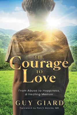 The Courage To Love, From Abuse to Happiness, a Healing Memoir by Guy Giard