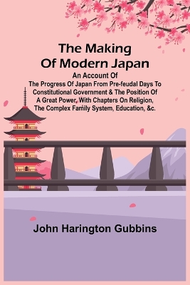 The Making of Modern Japan; An Account of the Progress of Japan from Pre-feudal Days to Constitutional Government & the Position of a Great Power, With Chapters on Religion, the Complex Family System, Education, &c. book