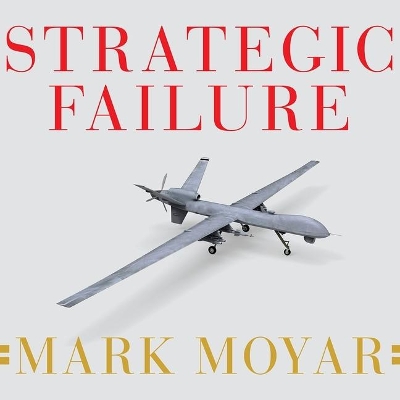 Strategic Failure: How President Obama's Drone Warfare, Defense Cuts, and Military Amateurism Have Imperiled America by Mark Moyar