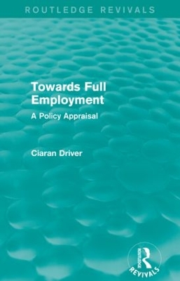 Towards Full Employment (Routledge Revivals): A Policy Appraisal by Ciaran Driver