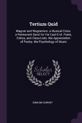 Tertium Quid: Wagner and Wagnerism. a Musical Crisis. a Permanent Band for the East-End. Poets, Critics, and Class-Lists. the Appreciation of Poetry. the Psychology of Music by Edmund Gurney