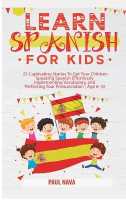 Learn Spanish For Kids: 25 Captivating Stories To Get Your Children Speaking Spanish Effortlessly Implementing Vocabulary, and Perfecting Your Pronunciation Age 6-10 by Paul Nava