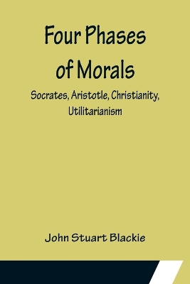 Four Phases of Morals: Socrates, Aristotle, Christianity, Utilitarianism book