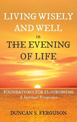 Living Wisely and Well in the Evening of Life: Foundations for Flourishing: A Spiritual Perspective by Duncan S Ferguson