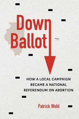 Down Ballot: How a Local Campaign Became a National Referendum on Abortion by Patrick Wohl